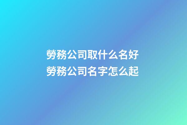 勞務公司取什么名好 勞務公司名字怎么起